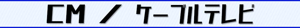 CM／ケーブルテレビ